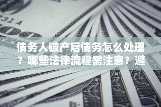 北京债务人破产后债务怎么处理？哪些法律流程需注意？避免踩坑指南
