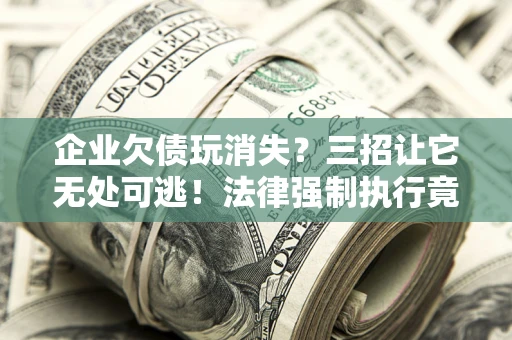 北京企业欠债玩消失？三招让它无处可逃！法律强制执行竟比讨债公司还狠？
