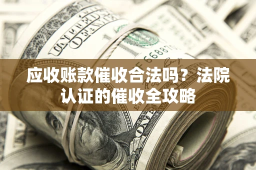 北京应收账款催收合法吗？法院认证的催收全攻略