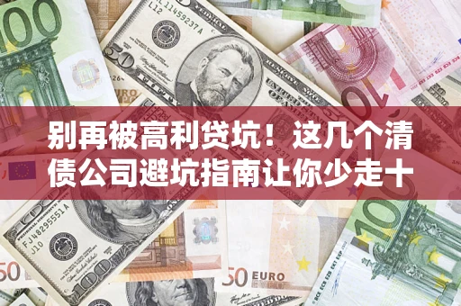 北京别再被高利贷坑！这几个清债公司避坑指南让你少走十年弯路