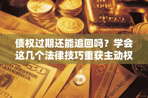 北京债权过期还能追回吗？学会这几个法律技巧重获主动权