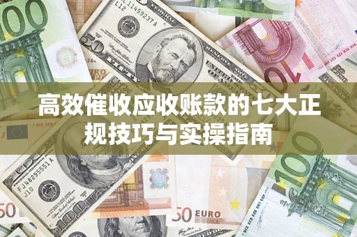 北京高效催收应收账款的七大正规技巧与实操指南