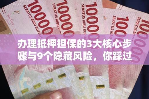北京办理抵押担保的3大核心步骤与9个隐藏风险，你踩过哪个坑？