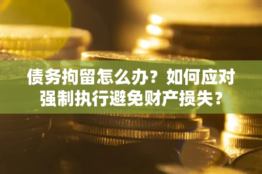 北京债务拘留怎么办？如何应对强制执行避免财产损失？