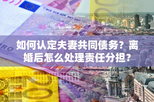 北京如何认定夫妻共同债务？离婚后怎么处理责任分担？