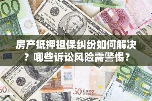 北京房产抵押担保纠纷如何解决？哪些诉讼风险需警惕？
