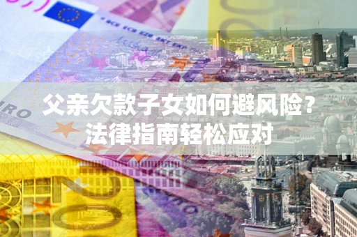 北京父亲欠款子女如何避风险？法律指南轻松应对