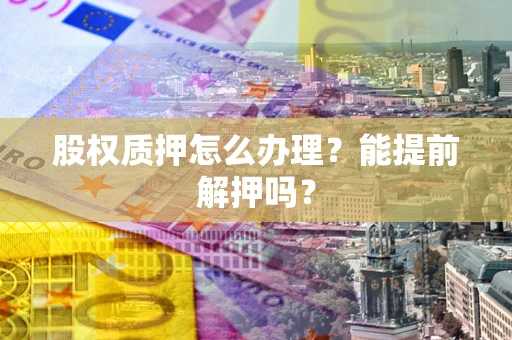 北京股权质押怎么办理？能提前解押吗？