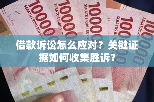 北京借款诉讼怎么应对？关键证据如何收集胜诉？