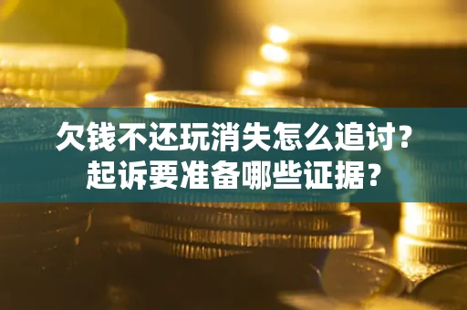 北京欠钱不还玩消失怎么追讨？起诉要准备哪些证据？