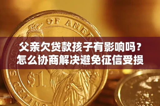 北京父亲欠贷款孩子有影响吗？怎么协商解决避免征信受损？