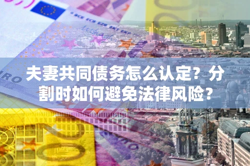 北京夫妻共同债务怎么认定？分割时如何避免法律风险？