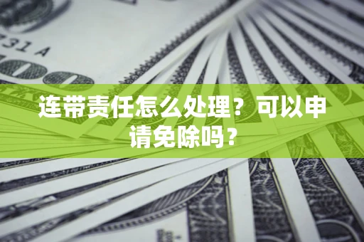 北京连带责任怎么处理？可以申请免除吗？