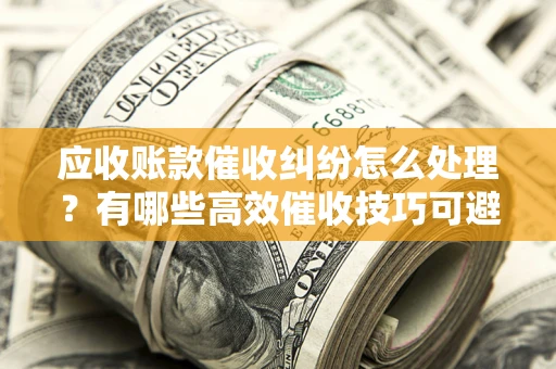北京应收账款催收纠纷怎么处理？有哪些高效催收技巧可避免坏账？