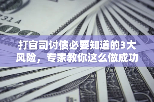 北京打官司讨债必要知道的3大风险，专家教你这么做成功率飙升