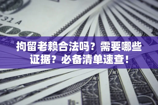 北京拘留老赖合法吗？需要哪些证据？必备清单速查！