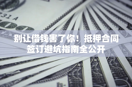 北京别让借钱害了你！抵押合同签订避坑指南全公开